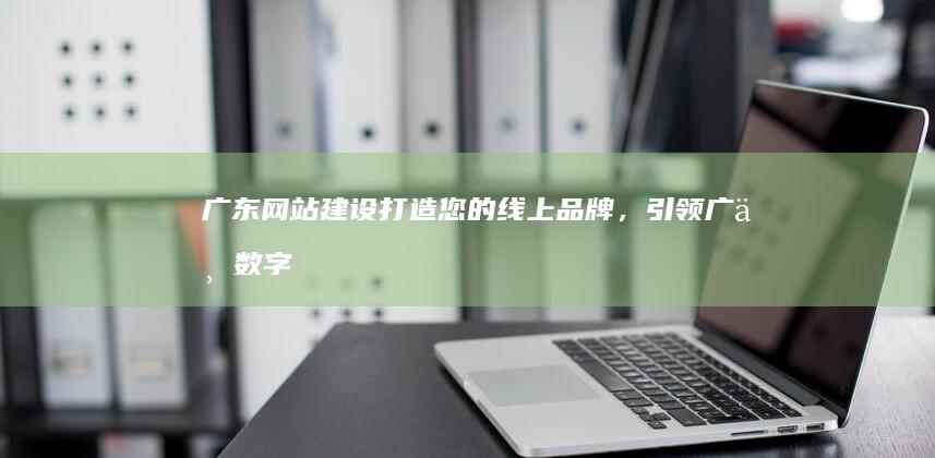 广东打造您的线上品牌,引领广东数字