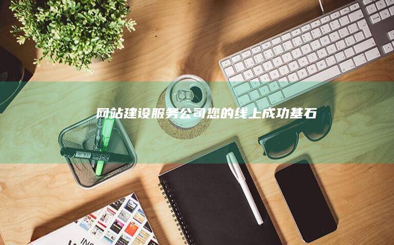 网站建设服务公司 - 您的线上成功基石