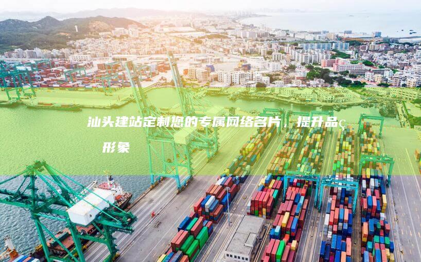汕头建站：定制您的专属网络名片，提升品牌形象，拓展业务！