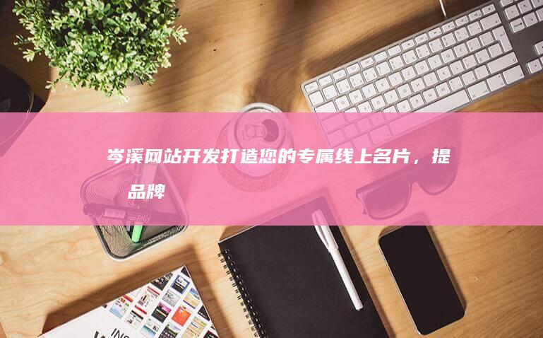 岑溪网站开发：打造您的专属线上名片，提升品牌形象，引爆市场！