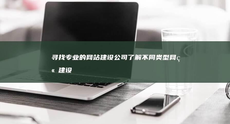 寻找专业的网站建设公司：了解不同类型网站建设公司及服务