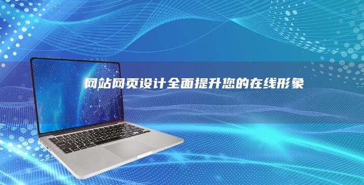 网站网页设计：全面提升您的在线形象