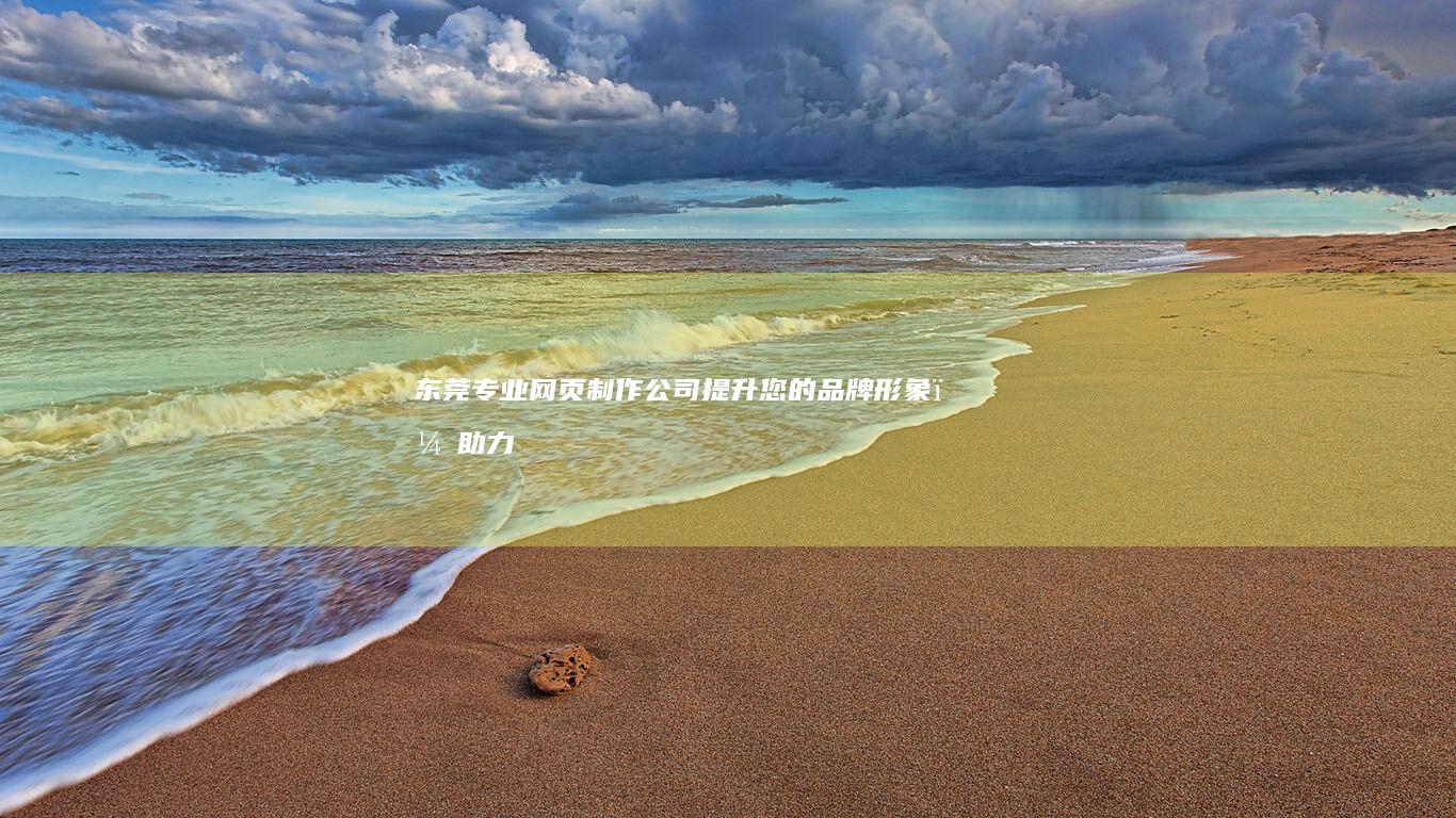 东莞专业网页制作公司 - 提升您的品牌形象，助力您的业务增长