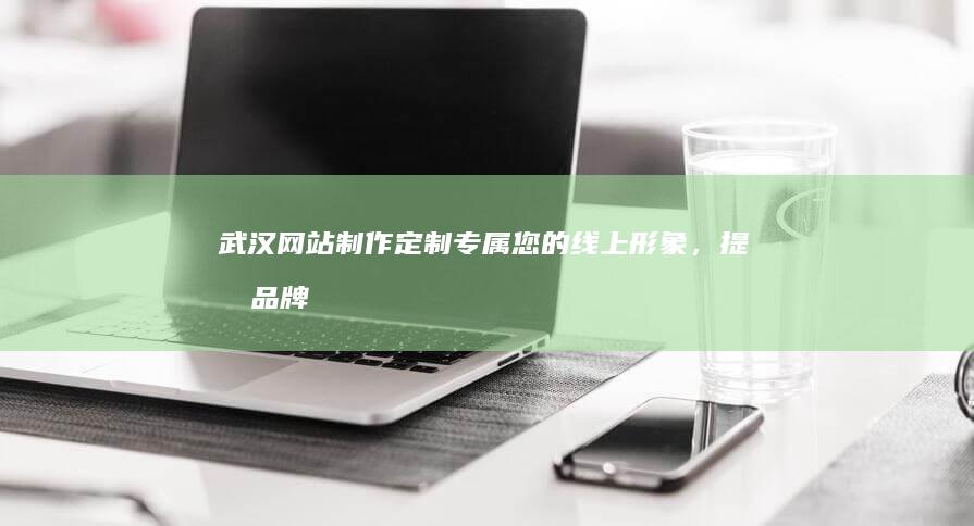 武汉网站制作：定制专属您的线上形象，提升品牌价值