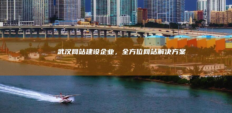武汉网站建设企业,全方位网站解决方案