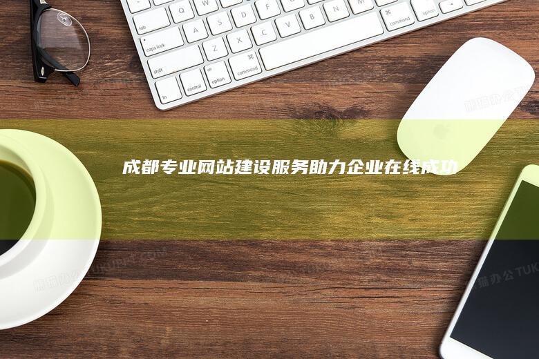 成都专业网站建设服务：助力企业在线成功