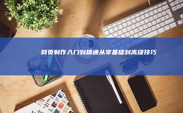 网页制作入门到精通：从零基础到高级技巧