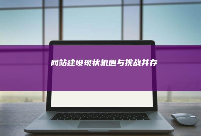网站建设现状：机遇与挑战并存