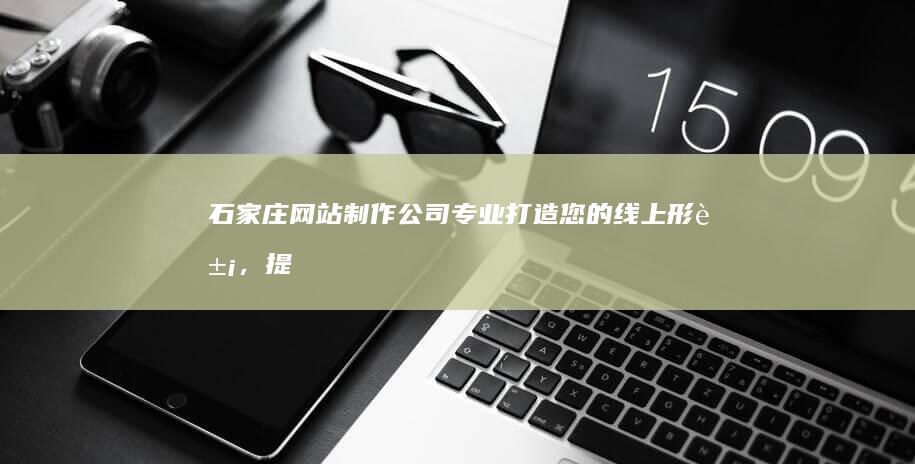 石家庄网站制作公司 - 专业打造您的线上形象，提升品牌价值