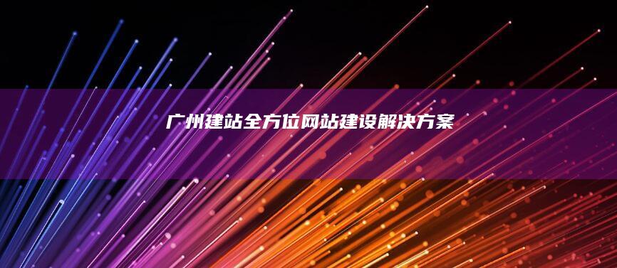 广州建站：全方位网站建设解决方案