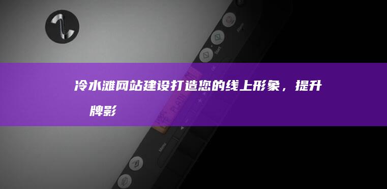 冷水滩网站建设：打造您的线上形象，提升品牌影响