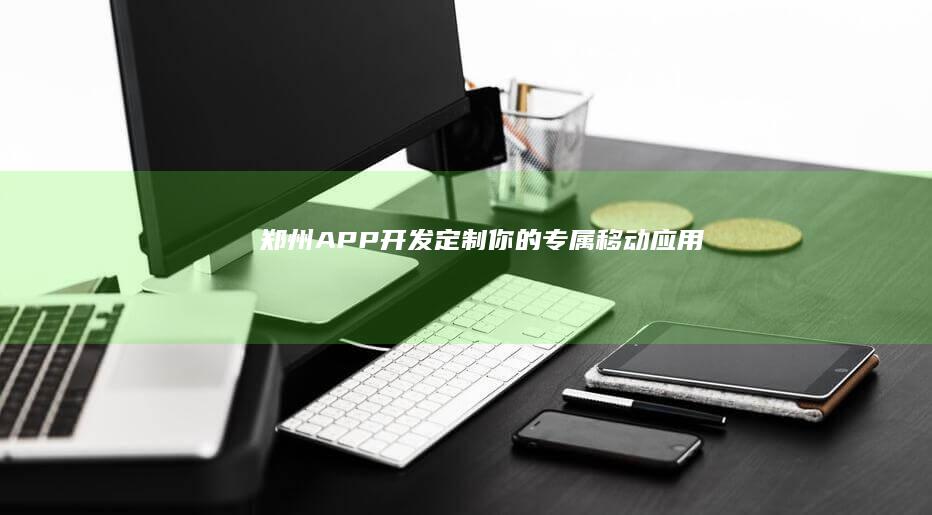 郑州APP开发：定制你的专属移动应用