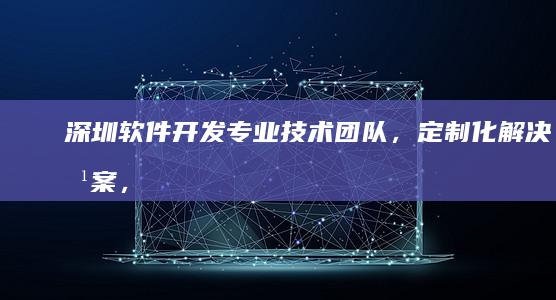 深圳软件开发：专业技术团队，定制化解决方案，助力企业发展