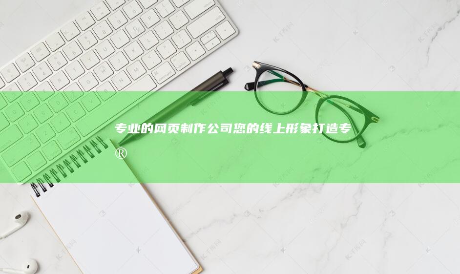 专业的网页制作公司 - 您的线上形象打造专家