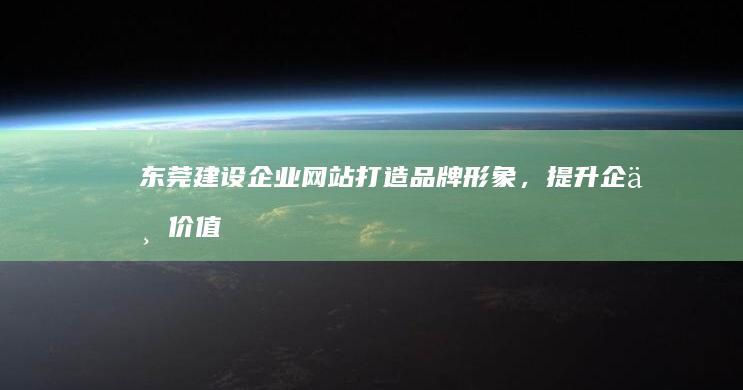 东莞建设企业网站：打造品牌形象，提升企业价值