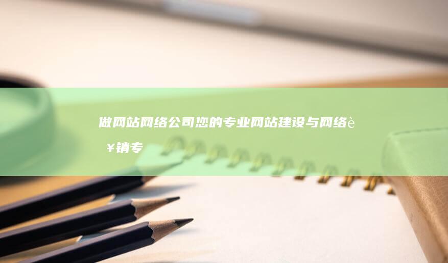 做网站网络公司 - 您的专业网站建设与网络营销专家