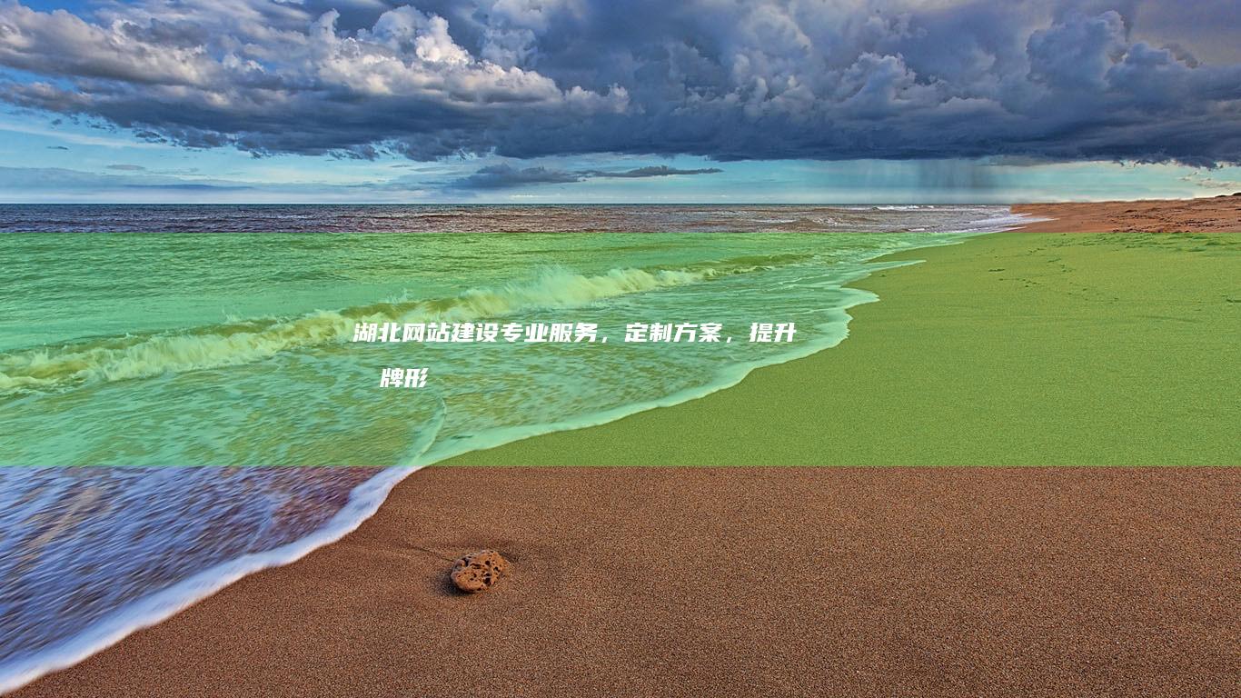 湖北网站建设：专业服务，定制方案，提升品牌形象