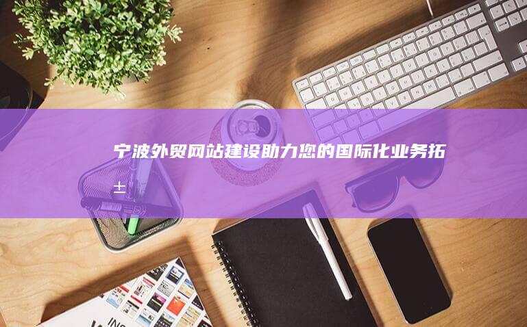 宁波外贸网站建设：助力您的国际化业务拓展