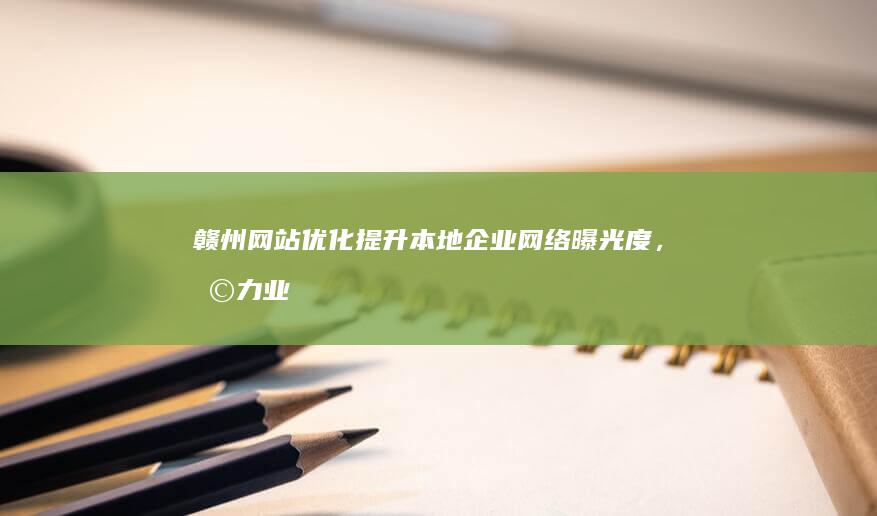 赣州网站优化：提升本地企业网络曝光度，助力业务增长