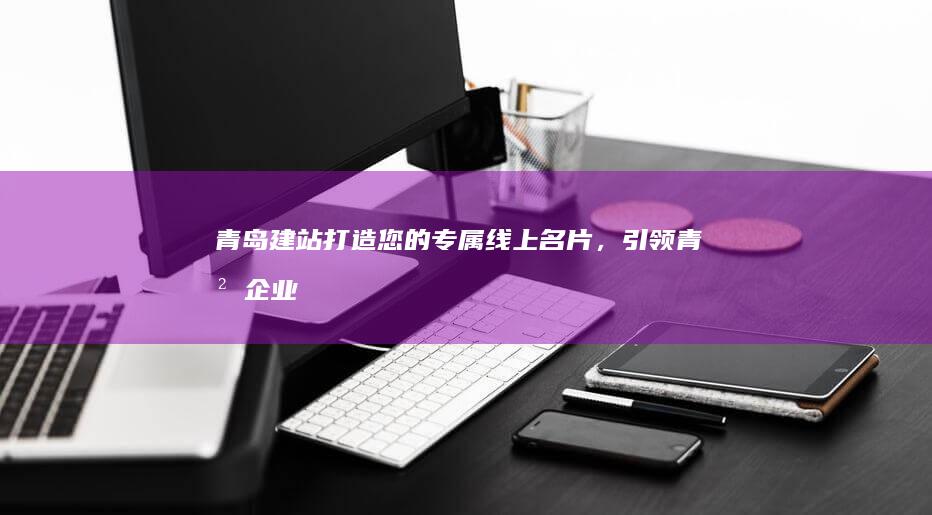 青岛建站：打造您的专属线上名片，引领青岛企业迈向数字未来