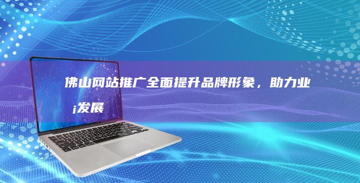 佛山网站推广：全面提升品牌形象，助力业务发展