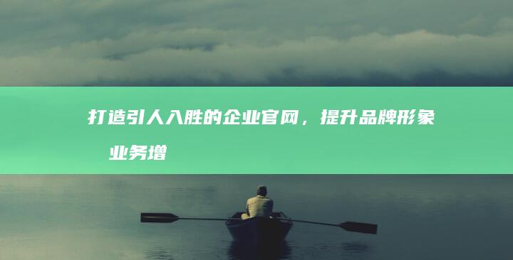 打造引人入胜的企业官网，提升品牌形象和业务增长