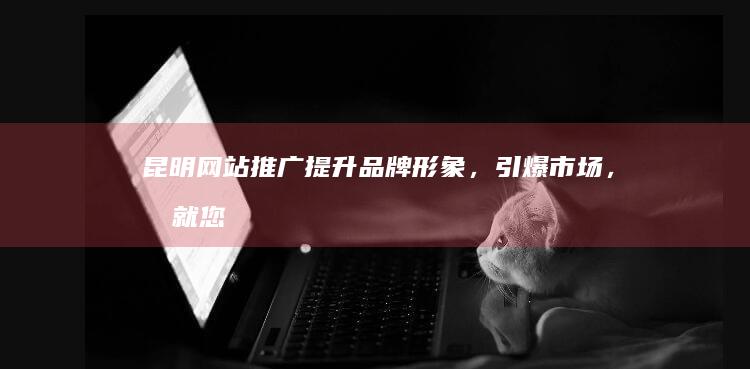 昆明网站推广:提升品牌形象,引爆市场,成就您的数字营销蓝图
