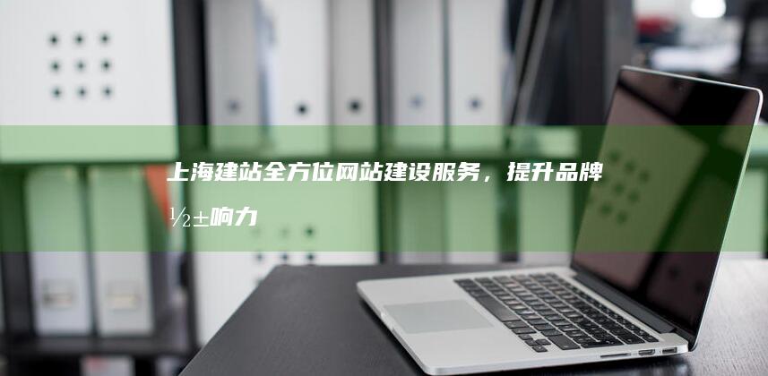 上海建站：全方位网站建设服务，提升品牌影响力