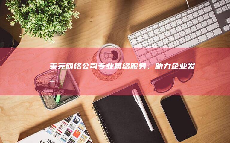 莱芜网络公司 - 专业网络服务，助力企业发展