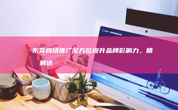 东莞网络推广：全方位提升品牌影响力，精准触达目标客户
