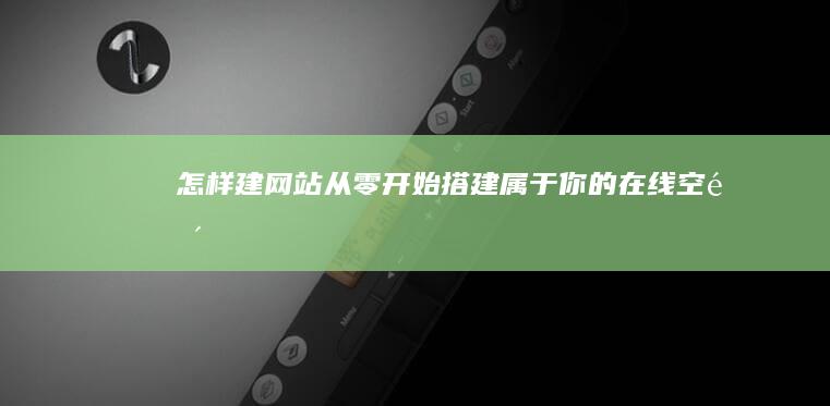 怎样建网站：从零开始搭建属于你的在线空间