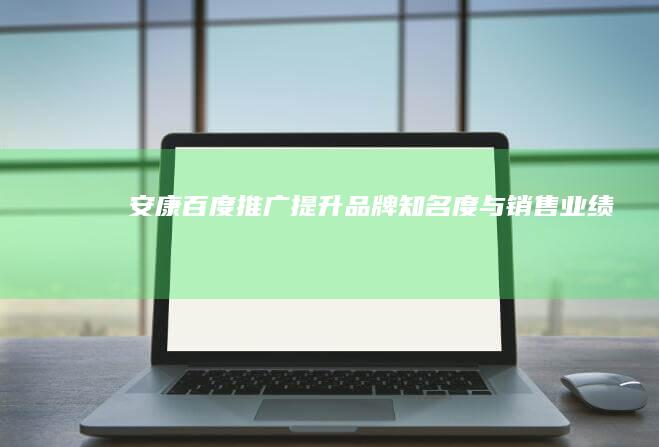 安康百度推广：提升品牌知名度与销售业绩