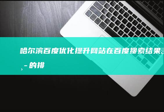 哈尔滨百度优化:提升网站在百度搜索结果中的排名,获得更多客户