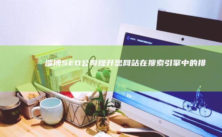淄博SEO公司：提升您网站在搜索引擎中的排名，获得更多客户