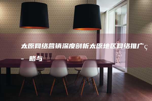 太原网络营销：深度剖析太原地区网络推广策略与案例