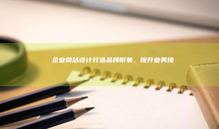 企业网站设计:打造品牌形象,提升业务绩效