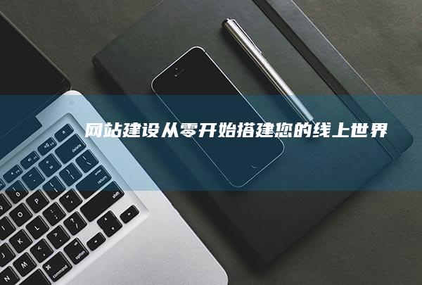 网站建设:从零开始搭建您的线上世界