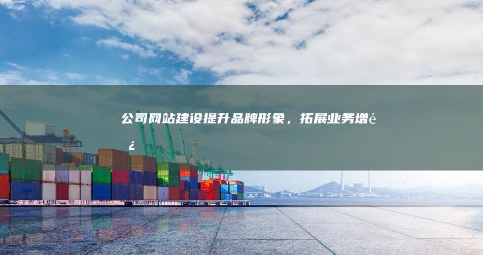 公司网站建设:提升品牌形象,拓展业务增长
