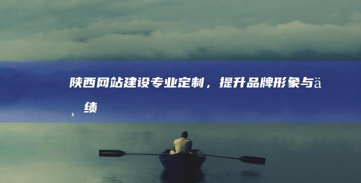 陕西网站建设:专业定制,提升品牌形象与业绩