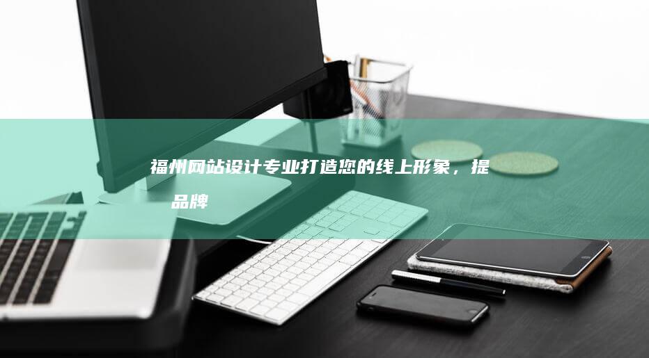 福州网站设计:专业打造您的线上形象,提升品牌价值!