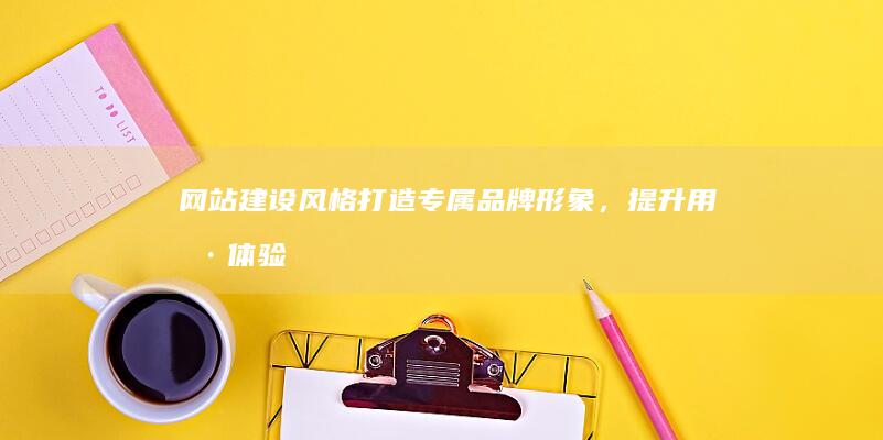 网站建设风格：打造专属品牌形象，提升用户体验