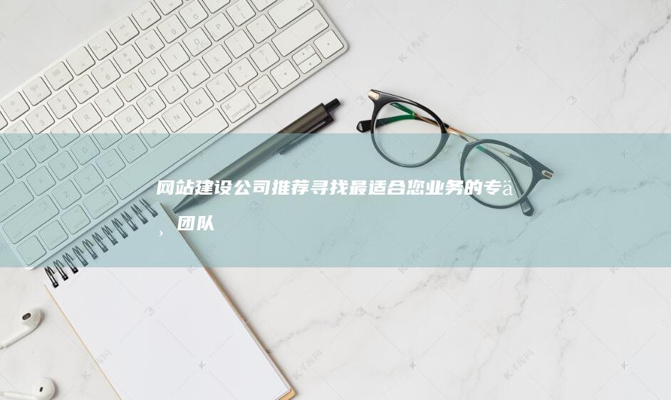 网站建设公司推荐:寻找最适合您业务的专业团队