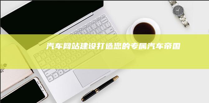 汽车网站建设：打造您的专属汽车帝国
