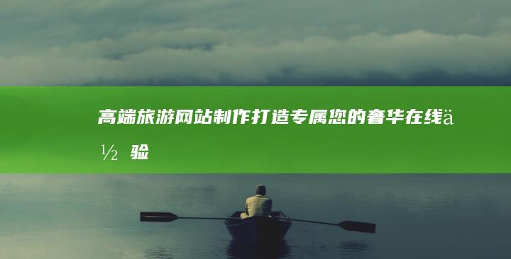 高端旅游网站制作:打造专属您的奢华在线体验