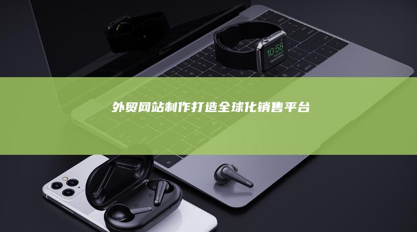 外贸网站制作:打造全球化销售平台