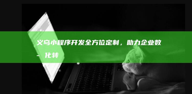 义乌小程序开发:全方位定制,助力企业数字化转型