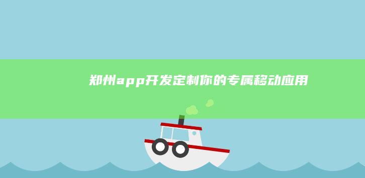 郑州app开发:定制你的专属移动应用