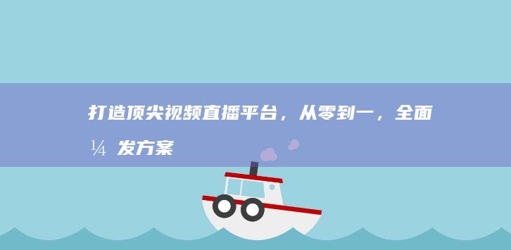 打造顶尖视频直播平台，从零到一，全面开发方案